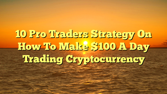 10 Pro Traders Strategy On How To Make $100 A Day Trading Cryptocurrency