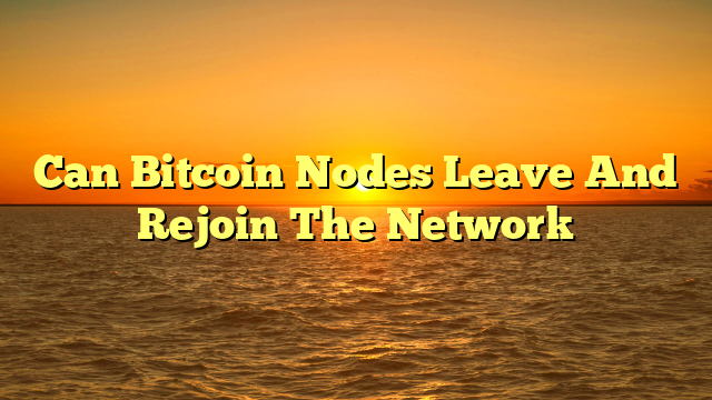 Can Bitcoin Nodes Leave And Rejoin The Network