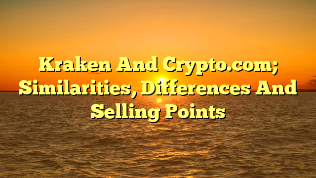 Kraken And Crypto.com; Similarities, Differences And Selling Points