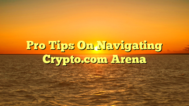 Pro Tips On Navigating Crypto.com Arena