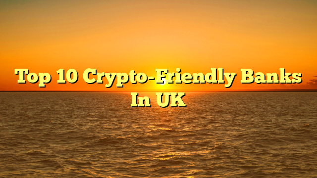 Top 10 Crypto-Friendly Banks In UK
