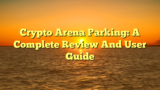 Crypto Arena Parking: A Complete Review And User Guide