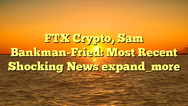 FTX Crypto, Sam Bankman-Fried: Most Recent Shocking News expand_more