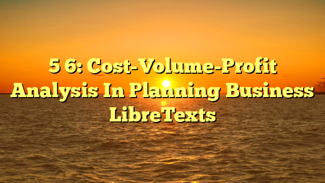 5 6: Cost-Volume-Profit Analysis In Planning Business LibreTexts