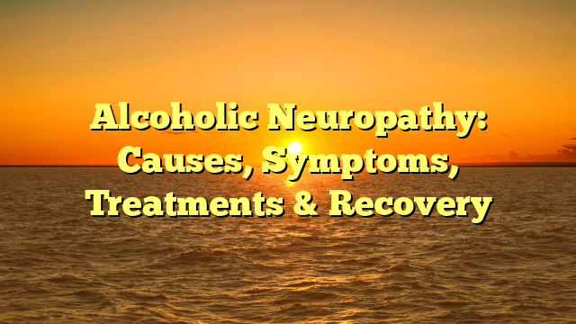 Alcoholic Neuropathy: Causes, Symptoms, Treatments & Recovery