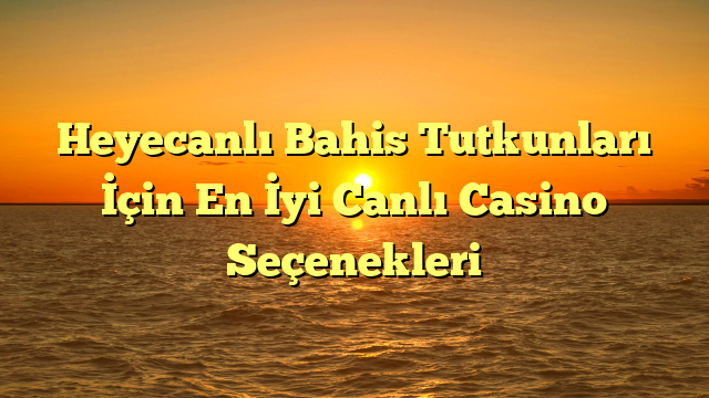 Heyecanlı Bahis Tutkunları İçin En İyi Canlı Casino Seçenekleri