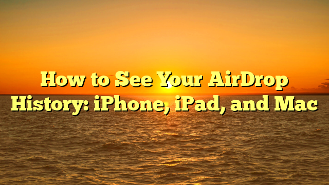 How to See Your AirDrop History: iPhone, iPad, and Mac