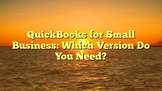 QuickBooks for Small Business: Which Version Do You Need?