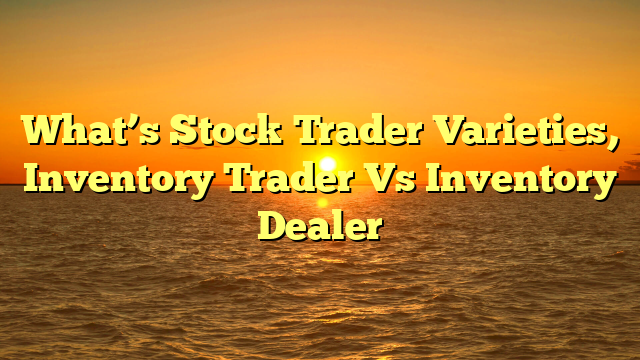 What’s Stock Trader Varieties, Inventory Trader Vs  Inventory Dealer