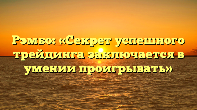 Рэмбо: «Секрет успешного трейдинга заключается в умении проигрывать»