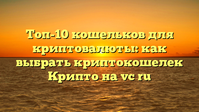 Топ-10 кошельков для криптовалюты: как выбрать криптокошелек Крипто на vc ru