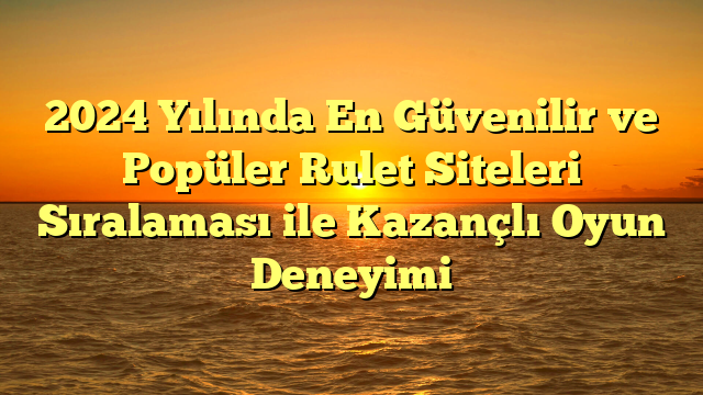 2024 Yılında En Güvenilir ve Popüler Rulet Siteleri Sıralaması ile Kazançlı Oyun Deneyimi