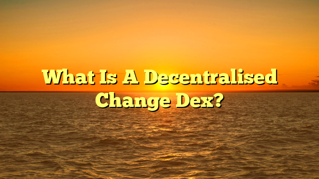 What Is A Decentralised Change Dex?